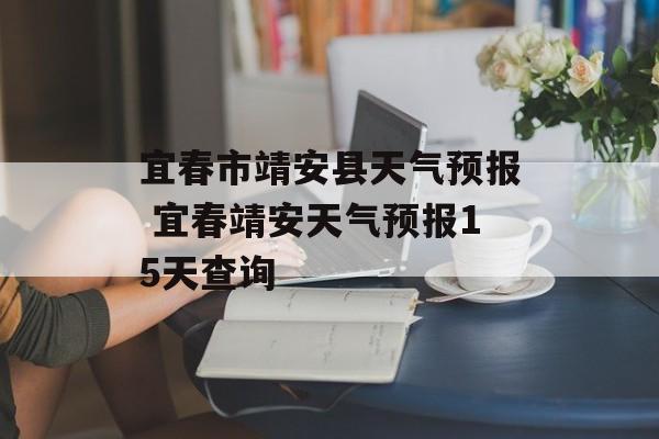 宜春市靖安县天气预报 宜春靖安天气预报15天查询-第1张图片-