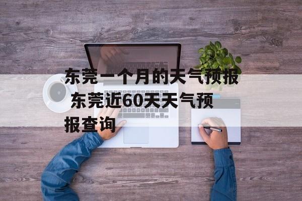 东莞一个月的天气预报 东莞近60天天气预报查询-第1张图片-
