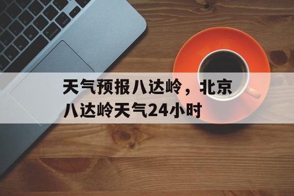 天气预报八达岭，北京八达岭天气24小时-第1张图片-