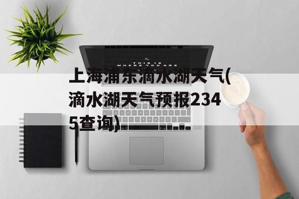 上海浦东滴水湖天气(滴水湖天气预报2345查询)-第1张图片-