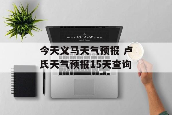 今天义马天气预报 卢氏天气预报15天查询-第1张图片-
