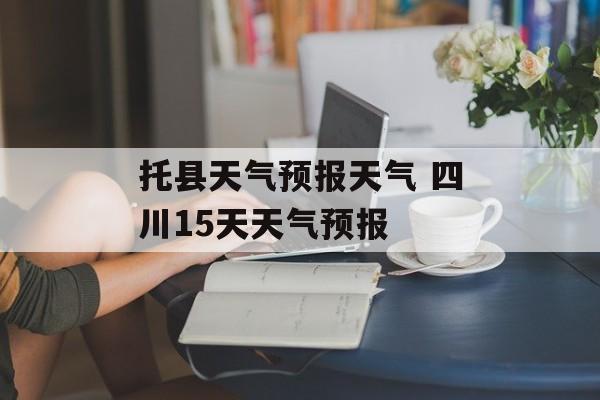 托县天气预报天气 四川15天天气预报-第1张图片-