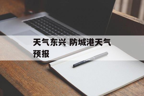 天气东兴 防城港天气预报-第1张图片-