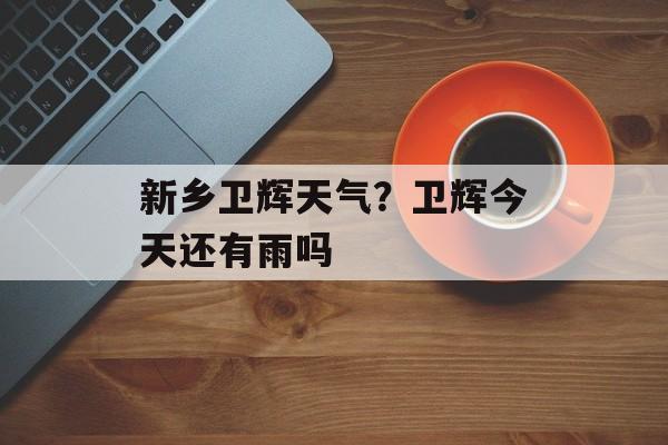 新乡卫辉天气？卫辉今天还有雨吗-第1张图片-