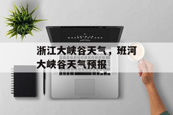 浙江大峡谷天气，班河大峡谷天气预报-第1张图片-