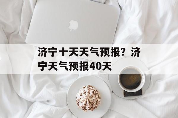济宁十天天气预报？济宁天气预报40天-第1张图片-