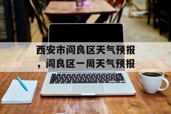 西安市阎良区天气预报，阎良区一周天气预报-第1张图片-