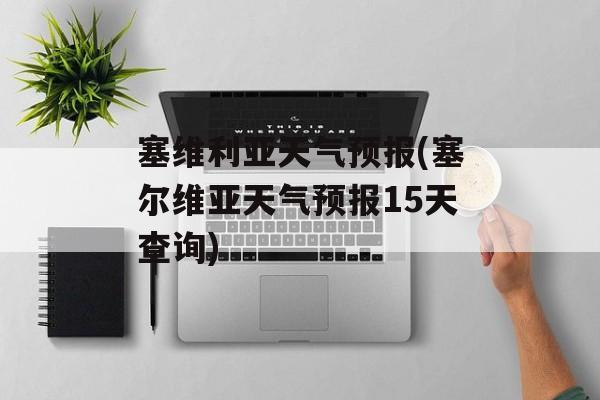 塞维利亚天气预报(塞尔维亚天气预报15天查询)-第1张图片-