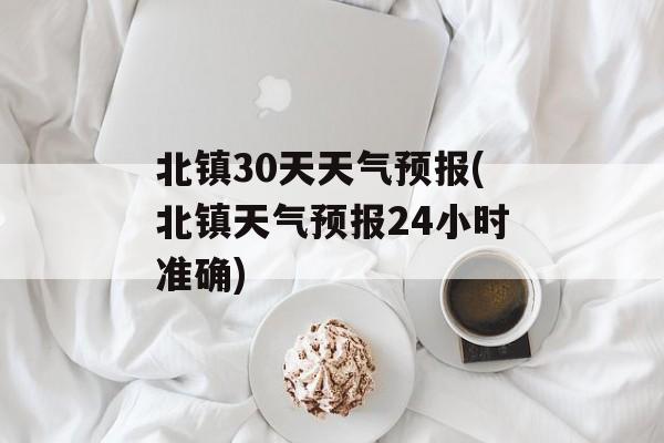 北镇30天天气预报(北镇天气预报24小时准确)-第1张图片-
