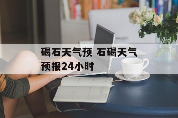 碣石天气预 石碣天气预报24小时-第1张图片-