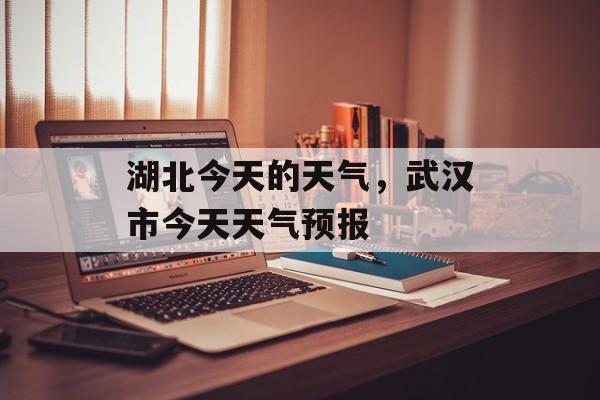 湖北今天的天气，武汉市今天天气预报-第1张图片-