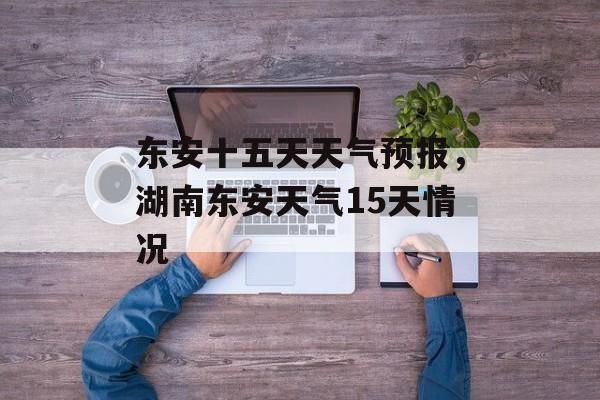 东安十五天天气预报，湖南东安天气15天情况-第1张图片-