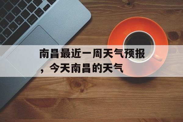 南昌最近一周天气预报，今天南昌的天气-第1张图片-