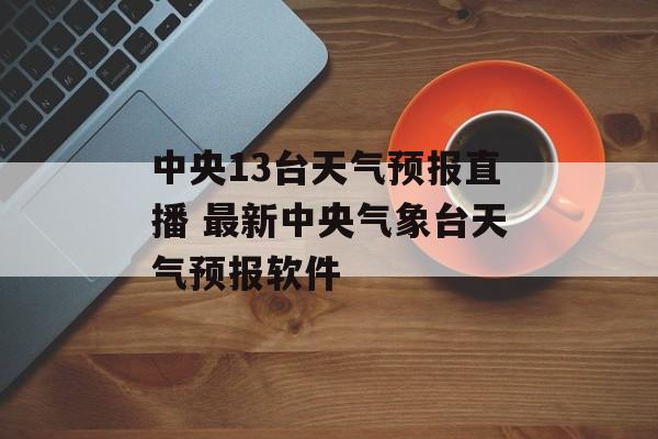 中央13台天气预报直播 最新中央气象台天气预报软件-第1张图片-