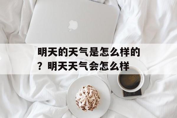 明天的天气是怎么样的？明天天气会怎么样-第1张图片-