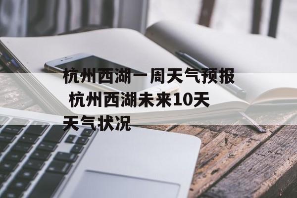 杭州西湖一周天气预报 杭州西湖未来10天天气状况-第1张图片-