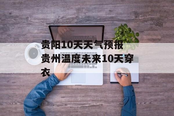 贵阳10天天气预报 贵州温度未来10天穿衣-第1张图片-