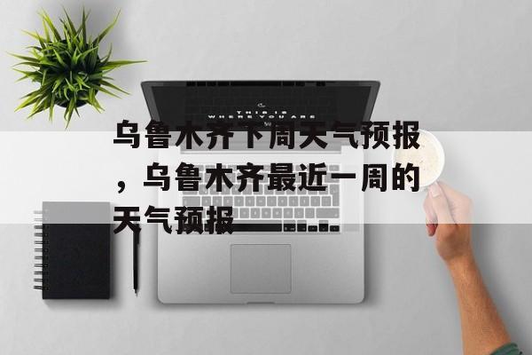 乌鲁木齐下周天气预报，乌鲁木齐最近一周的天气预报-第1张图片-
