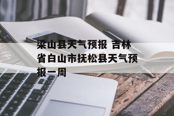 梁山县天气预报 吉林省白山市抚松县天气预报一周-第1张图片-