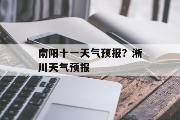 南阳十一天气预报？淅川天气预报-第1张图片-