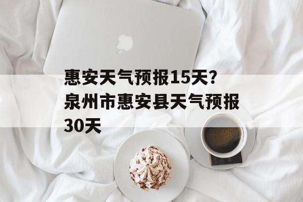 惠安天气预报15天？泉州市惠安县天气预报30天-第1张图片-