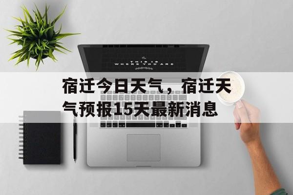 宿迁今日天气，宿迁天气预报15天最新消息-第1张图片-