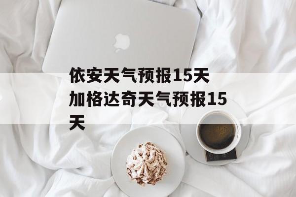 依安天气预报15天 加格达奇天气预报15天-第1张图片-