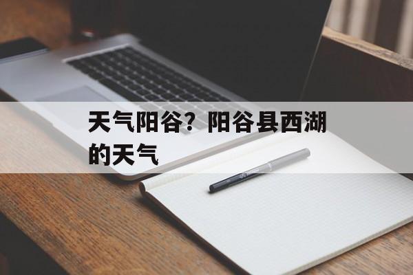 天气阳谷？阳谷县西湖的天气-第1张图片-