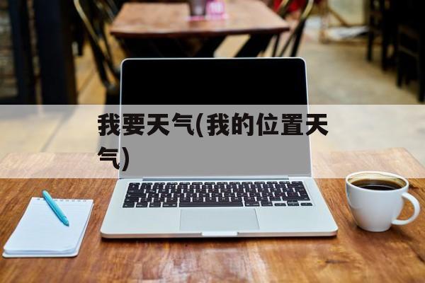 我要天气(我的位置天气)-第1张图片-