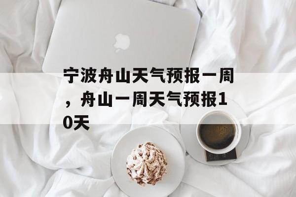 宁波舟山天气预报一周，舟山一周天气预报10天-第1张图片-