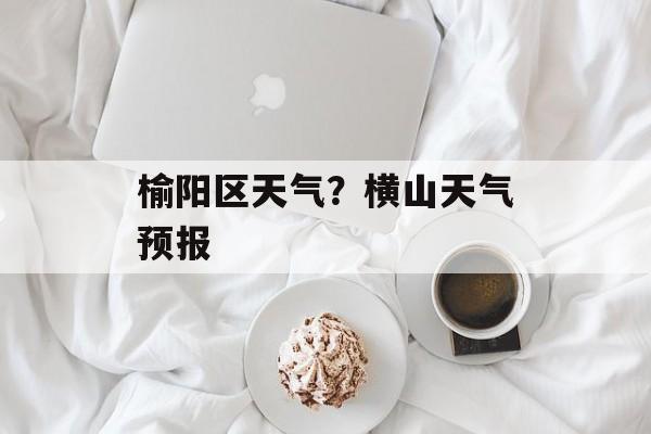 榆阳区天气？横山天气预报-第1张图片-