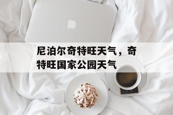 尼泊尔奇特旺天气，奇特旺国家公园天气-第1张图片-