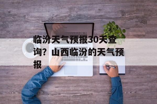临汾天气预报30天查询？山西临汾的天气预报-第1张图片-