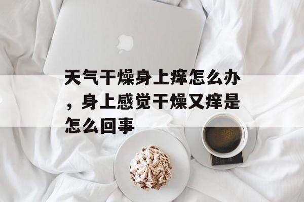 天气干燥身上痒怎么办，身上感觉干燥又痒是怎么回事-第1张图片-