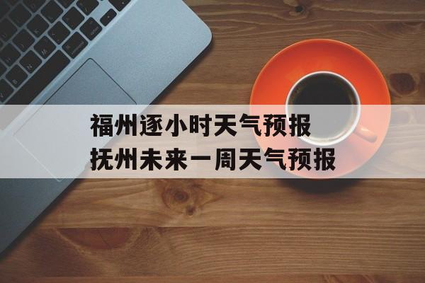 福州逐小时天气预报 抚州未来一周天气预报-第1张图片-