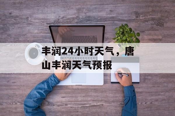 丰润24小时天气，唐山丰润天气预报-第1张图片-