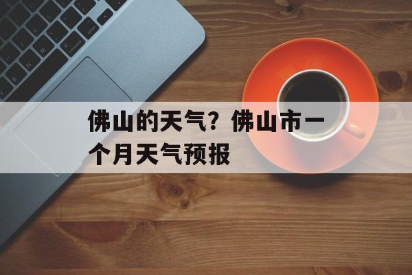 佛山的天气？佛山市一个月天气预报-第1张图片-