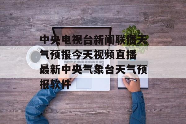 中央电视台新闻联播天气预报今天视频直播 最新中央气象台天气预报软件-第1张图片-