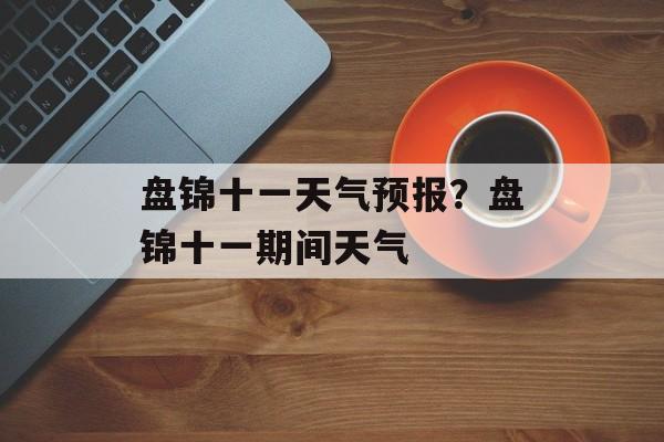 盘锦十一天气预报？盘锦十一期间天气-第1张图片-