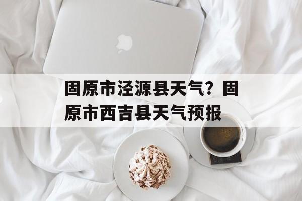 固原市泾源县天气？固原市西吉县天气预报-第1张图片-
