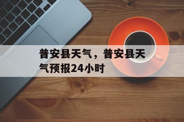 普安县天气，普安县天气预报24小时-第1张图片-