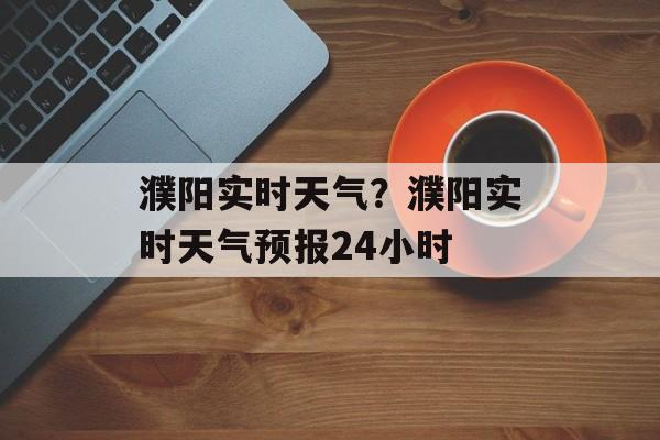 濮阳实时天气？濮阳实时天气预报24小时-第1张图片-