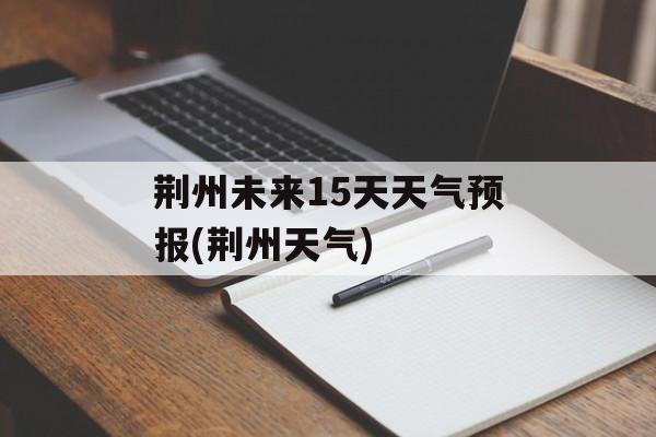 荆州未来15天天气预报(荆州天气)-第1张图片-