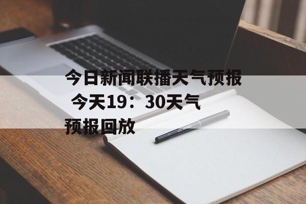 今日新闻联播天气预报 今天19：30天气预报回放-第1张图片-
