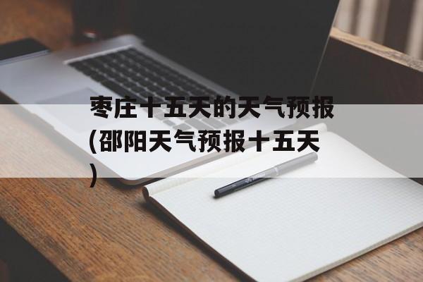 枣庄十五天的天气预报(邵阳天气预报十五天)-第1张图片-