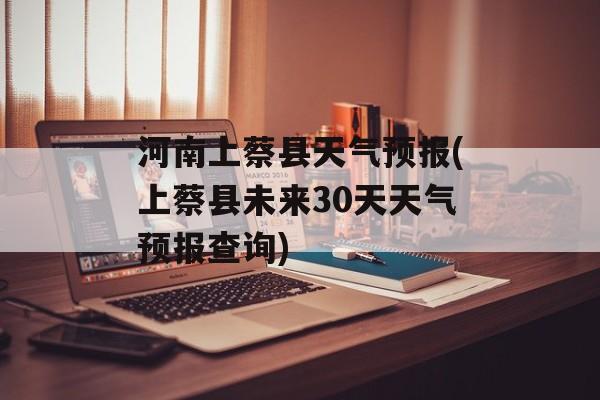 河南上蔡县天气预报(上蔡县未来30天天气预报查询)-第1张图片-