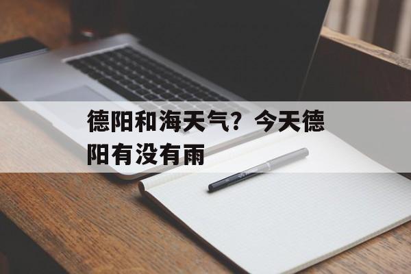 德阳和海天气？今天德阳有没有雨-第1张图片-