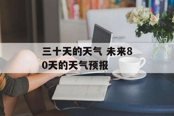 三十天的天气 未来80天的天气预报-第1张图片-