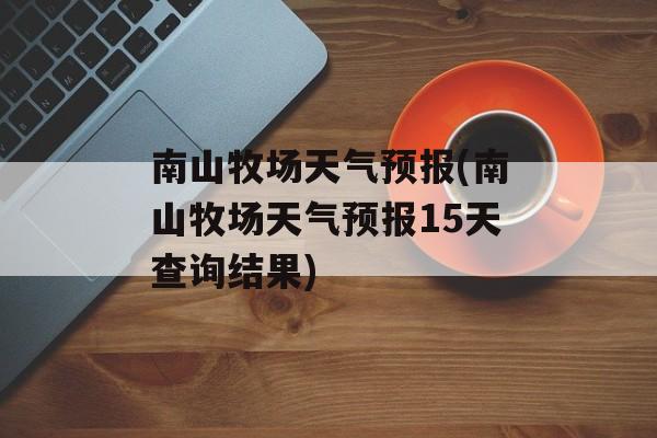 南山牧场天气预报(南山牧场天气预报15天查询结果)-第1张图片-