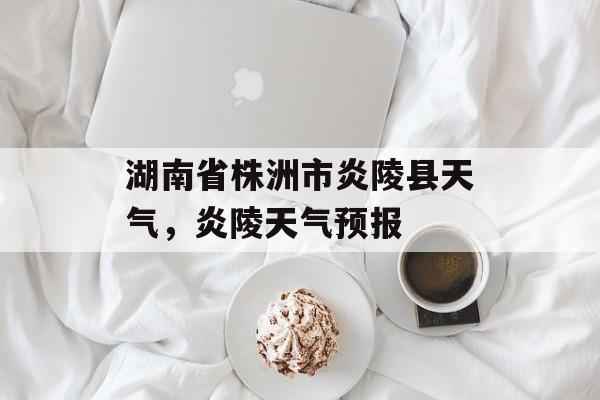 湖南省株洲市炎陵县天气，炎陵天气预报-第1张图片-